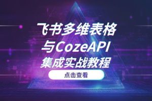 2025最新：飞书多维表格与CozeAPI集成实战教程 (完整版步骤详解)