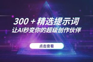 写作没灵感、AI不好用？300+精选提示词库，让AI秒变你的超级创作伙伴