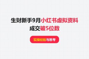 生财新手9月小红书虚拟资料成交破5位数，分享实操经验与思考