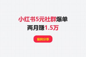 【案例分享】小红书5元社群爆单：两月赚1.5万