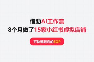 借助AI工作流，8个月做了15家小红书虚拟店铺，可快速起店的SOP