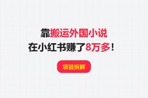 项目拆解丨靠搬运外国小说，他在小红书赚了8万多！