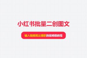 小红书批量二创图文：输入链接就出爆款的保姆级教程